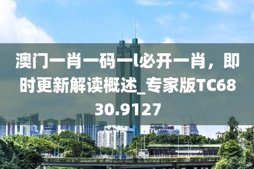 澳门一肖一码一l必开一肖，即时更新解读概述_专家版TC6830.9127