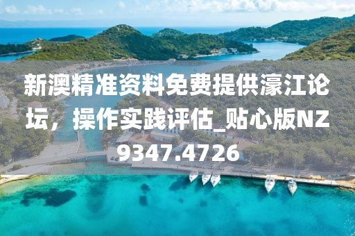 新澳精准资料免费提供濠江论坛，操作实践评估_贴心版NZ9347.4726