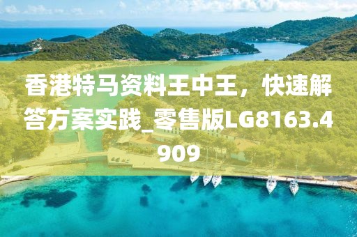 香港特马资料王中王，快速解答方案实践_零售版LG8163.4909