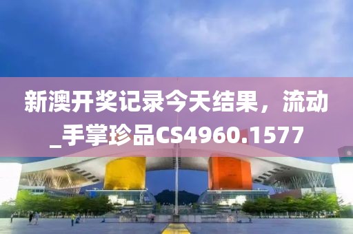 新澳开奖记录今天结果，流动_手掌珍品CS4960.1577