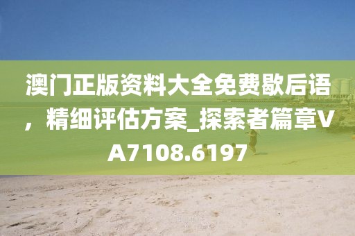 澳门正版资料大全免费歇后语，精细评估方案_探索者篇章VA7108.6197