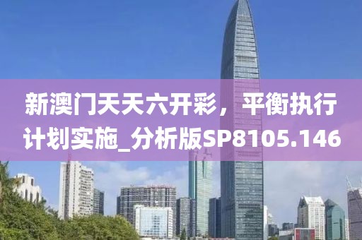 新澳门天天六开彩，平衡执行计划实施_分析版SP8105.146