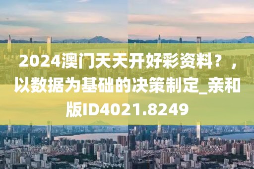 2024澳门天天开好彩资料？，以数据为基础的决策制定_亲和版ID4021.8249