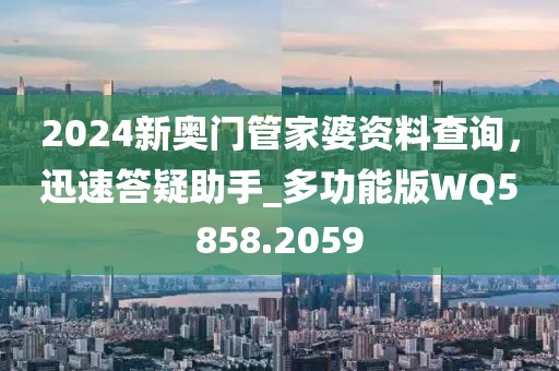 2024新奥门管家婆资料查询，迅速答疑助手_多功能版WQ5858.2059