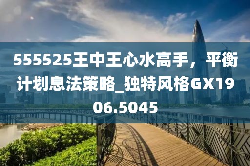 555525王中王心水高手，平衡计划息法策略_独特风格GX1906.5045