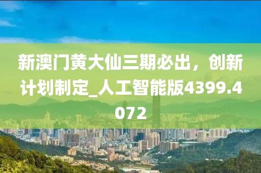 新澳门黄大仙三期必出，创新计划制定_人工智能版4399.4072