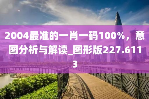 2004最准的一肖一码100%，意图分析与解读_图形版227.6113