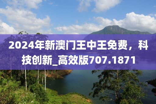 2024年新澳门王中王免费，科技创新_高效版707.1871
