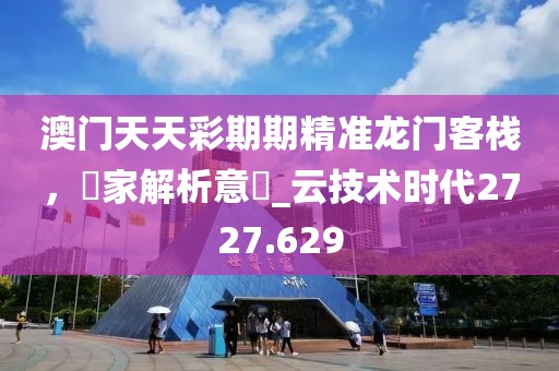 澳门天天彩期期精准龙门客栈，專家解析意見_云技术时代2727.629