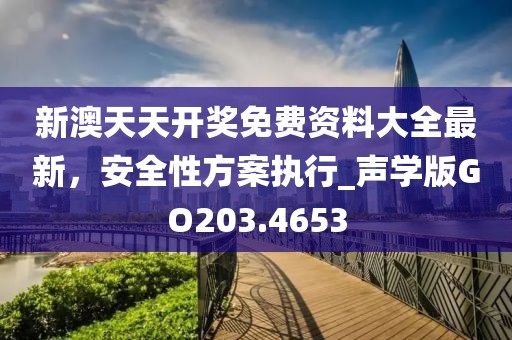 新澳天天开奖免费资料大全最新，安全性方案执行_声学版GO203.4653