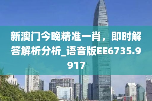 新澳门今晚精准一肖，即时解答解析分析_语音版EE6735.9917