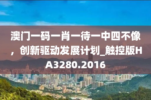 澳门一码一肖一待一中四不像，创新驱动发展计划_触控版HA3280.2016