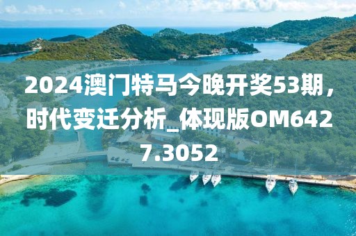 2024澳门特马今晚开奖53期，时代变迁分析_体现版OM6427.3052