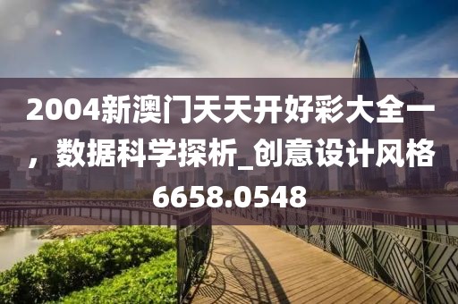 2004新澳门天天开好彩大全一，数据科学探析_创意设计风格6658.0548