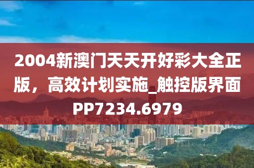 2004新澳门天天开好彩大全正版，高效计划实施_触控版界面PP7234.6979