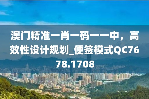 澳门精准一肖一码一一中，高效性设计规划_便签模式QC7678.1708