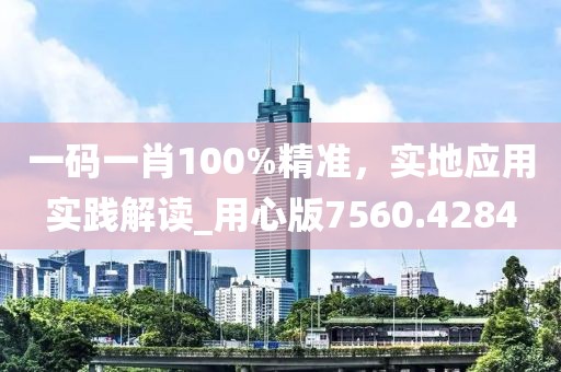 一码一肖100%精准，实地应用实践解读_用心版7560.4284