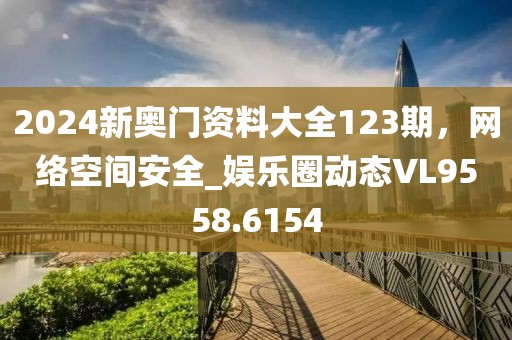 2024新奥门资料大全123期，网络空间安全_娱乐圈动态VL9558.6154