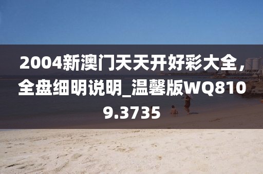 2004新澳门天天开好彩大全，全盘细明说明_温馨版WQ8109.3735
