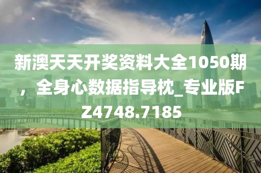 新澳天天开奖资料大全1050期，全身心数据指导枕_专业版FZ4748.7185
