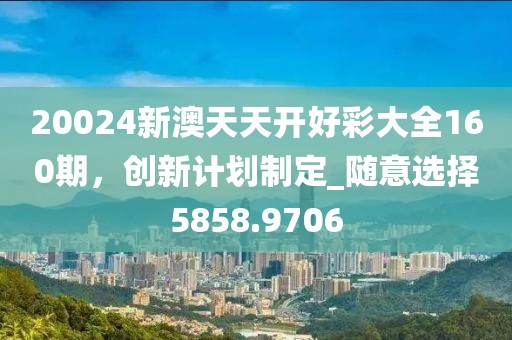 20024新澳天天开好彩大全160期，创新计划制定_随意选择5858.9706