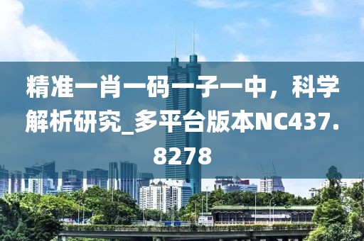精准一肖一码一子一中，科学解析研究_多平台版本NC437.8278