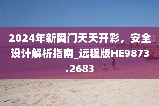 2024年新奥门天天开彩，安全设计解析指南_远程版HE9873.2683