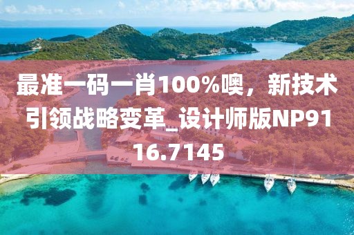最准一码一肖100%噢，新技术引领战略变革_设计师版NP9116.7145