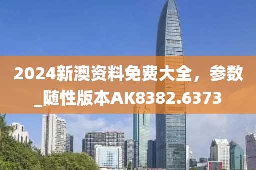2024新澳资料免费大全，参数_随性版本AK8382.6373