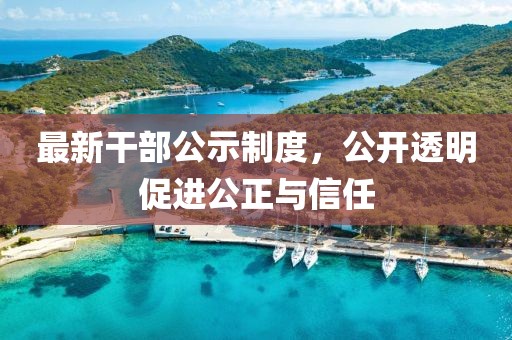 最新干部公示制度，公开透明促进公正与信任