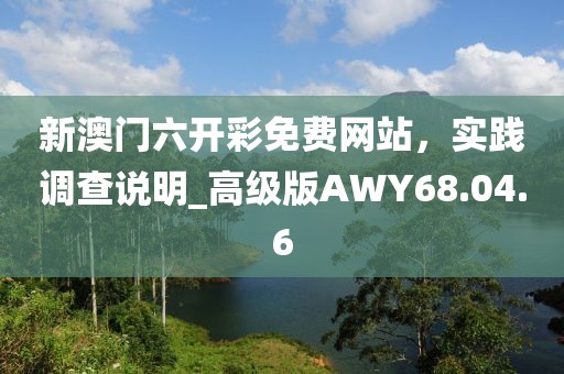 新澳门六开彩免费网站，实践调查说明_高级版AWY68.04.6