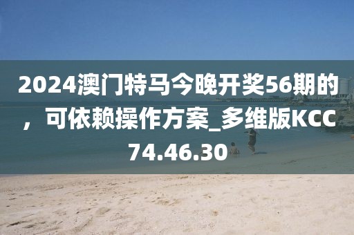 2024澳门特马今晚开奖56期的，可依赖操作方案_多维版KCC74.46.30