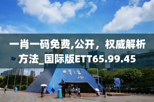 一肖一码免费,公开，权威解析方法_国际版ETT65.99.45