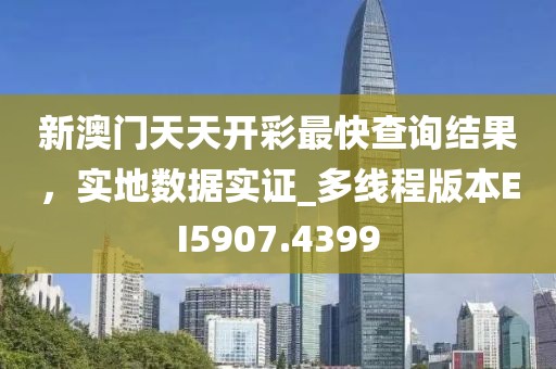 新澳门天天开彩最快查询结果，实地数据实证_多线程版本EI5907.4399