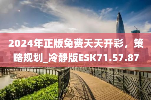 2024年正版免费天天开彩，策略规划_冷静版ESK71.57.87