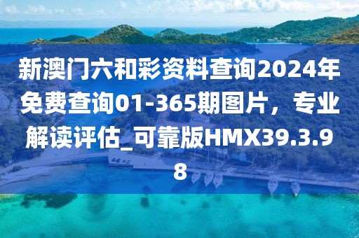 新澳门六和彩资料查询2024年免费查询01-365期图片，专业解读评估_可靠版HMX39.3.98