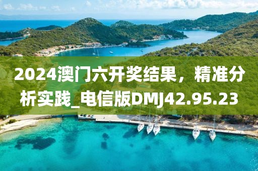 2024澳门六开奖结果，精准分析实践_电信版DMJ42.95.23