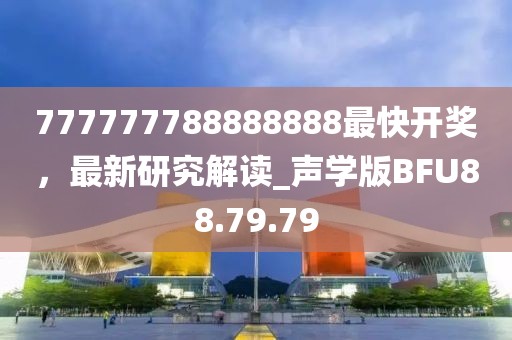 777777788888888最快开奖，最新研究解读_声学版BFU88.79.79
