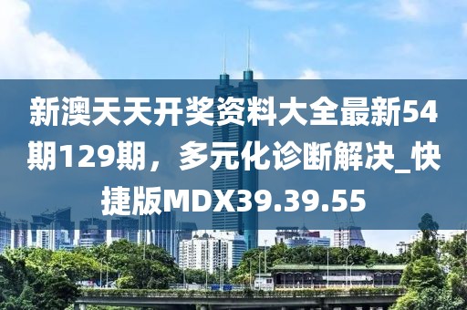 新澳天天开奖资料大全最新54期129期，多元化诊断解决_快捷版MDX39.39.55