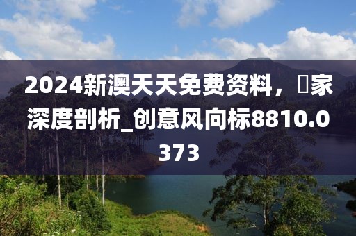 2024新澳天天免费资料，專家深度剖析_创意风向标8810.0373