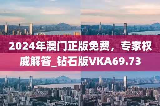 2024年澳门正版免费，专家权威解答_钻石版VKA69.73