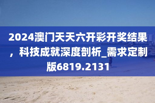 2024澳门天天六开彩开奖结果，科技成就深度剖析_需求定制版6819.2131