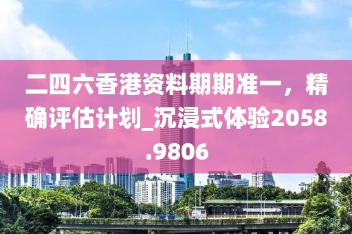 二四六香港资料期期准一，精确评估计划_沉浸式体验2058.9806