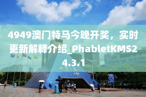 4949澳门特马今晚开奖，实时更新解释介绍_PhabletKMS24.3.1