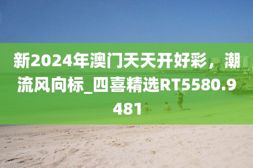 新2024年澳门天天开好彩，潮流风向标_四喜精选RT5580.9481