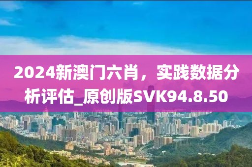 2024新澳门六肖，实践数据分析评估_原创版SVK94.8.50
