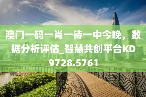 澳门一码一肖一待一中今晚，数据分析评估_智慧共创平台KD9728.5761