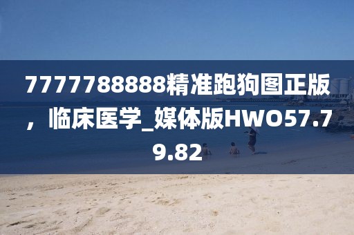 7777788888精准跑狗图正版，临床医学_媒体版HWO57.79.82