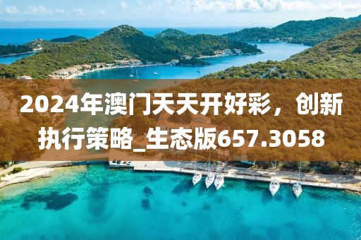 2024年澳门天天开好彩，创新执行策略_生态版657.3058