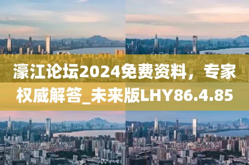 濠江论坛2024免费资料，专家权威解答_未来版LHY86.4.85